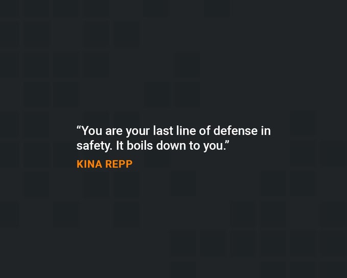 Safety quotes to boost in the workplace: “You are your last line of defense in safety. It boils down to you.” — Kina Repp